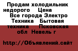 Продам холодильник недорого. › Цена ­ 15 000 - Все города Электро-Техника » Бытовая техника   . Псковская обл.,Невель г.